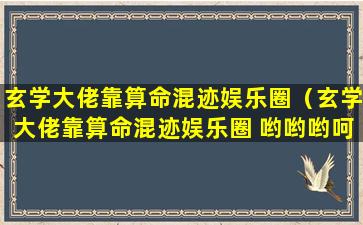 玄学大佬靠算命混迹娱乐圈（玄学大佬靠算命混迹娱乐圈 哟哟哟呵呵哒）